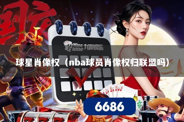 球星肖像权（nba球员肖像权归联盟吗）