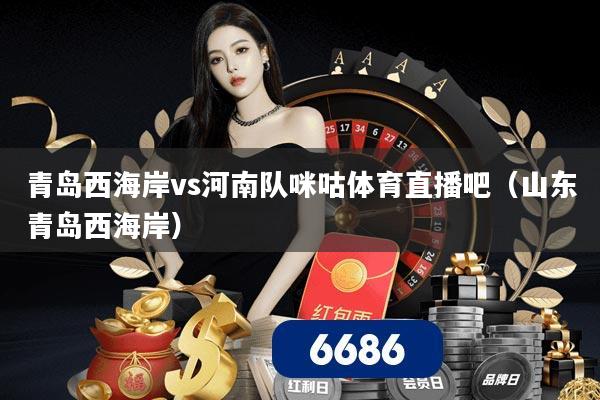 青岛西海岸vs河南队咪咕体育直播吧（山东青岛西海岸）