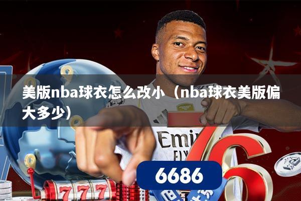 美版nba球衣怎么改小（nba球衣美版偏大多少）