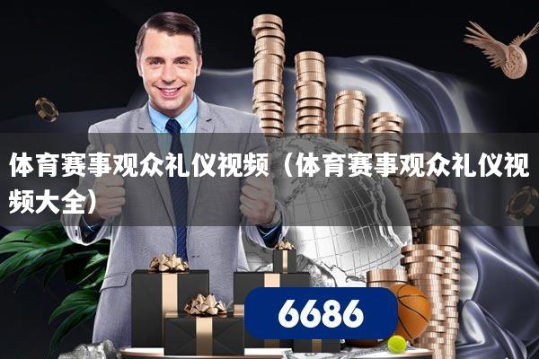体育赛事观众礼仪视频(体育赛事观众礼仪视频大全)