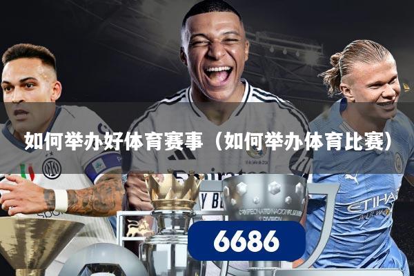 如何举办好体育赛事(如何举办体育比赛)