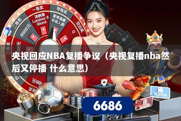 央视回应NBA复播争议(央视复播nba然后又停播 什么意思)
