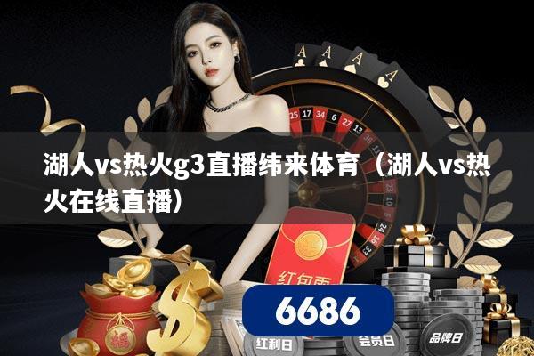湖人vs热火g3直播纬来体育（湖人vs热火在线直播）