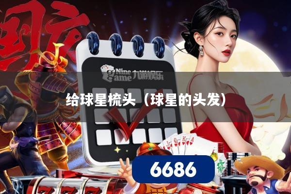 给球星梳头（球星的头发）