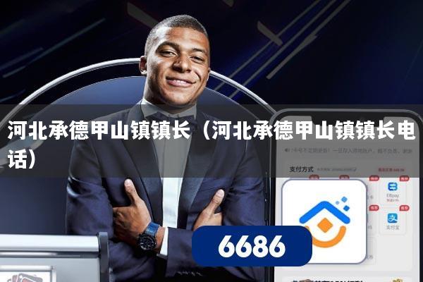 河北承德甲山镇镇长(河北承德甲山镇镇长电话)