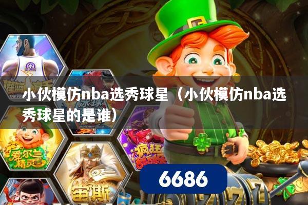 小伙模仿nba选秀球星（小伙模仿nba选秀球星的是谁）