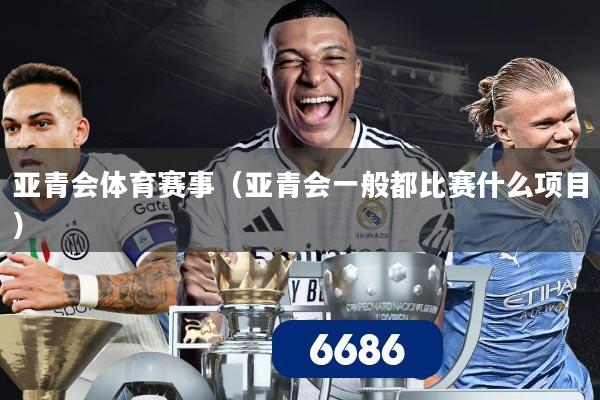 亚青会体育赛事（亚青会一般都比赛什么项目）