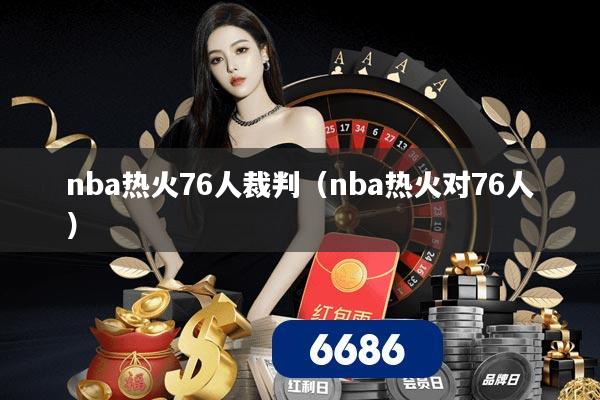 nba热火76人裁判（nba热火对76人）