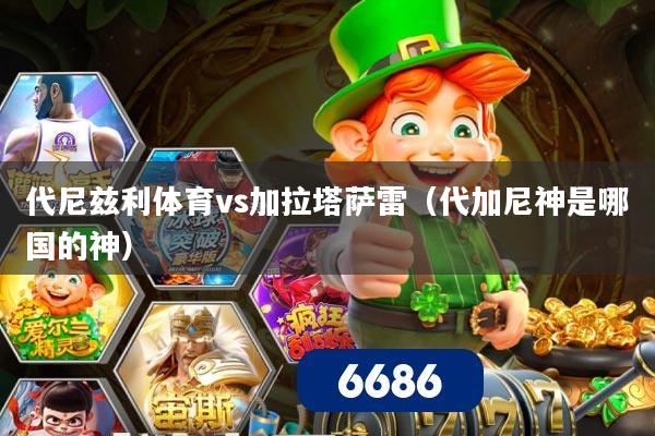 代尼兹利体育vs加拉塔萨雷（代加尼神是哪国的神）