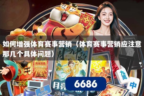 如何增强体育赛事营销（体育赛事营销应注意那几个具体问题）