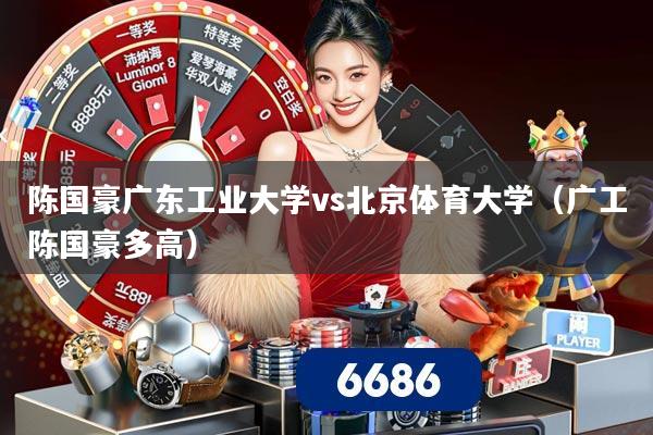 详细阅读:陈国豪广东工业大学vs北京体育大学(广工陈国豪多高) 陈国豪广东工业大学vs北京体育大学(广工陈国豪多高)