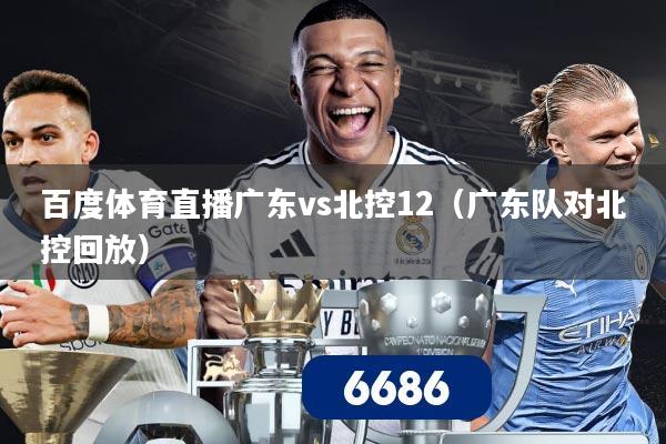 百度体育直播广东vs北控12(广东队对北控回放)