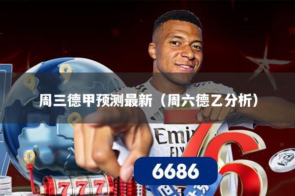 周三德甲预测最新（周六德乙分析）