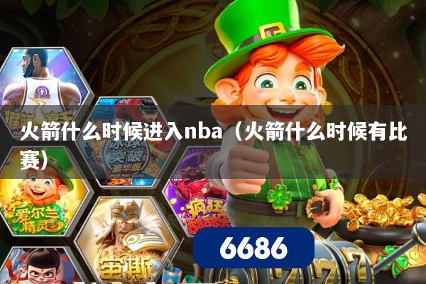 火箭什么时候进入nba（火箭什么时候有比赛）