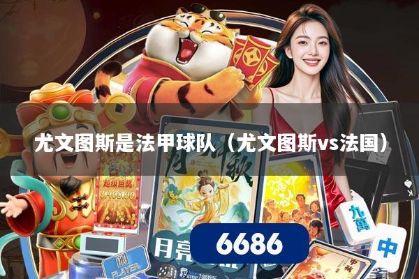 尤文图斯是法甲球队(尤文图斯vs法国)