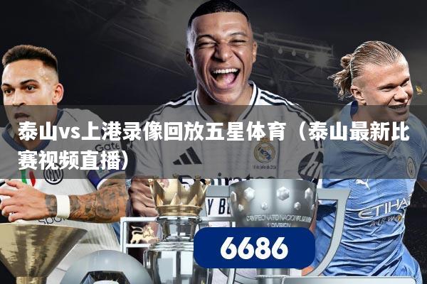 泰山vs上港录像回放五星体育(泰山最新比赛视频直播)