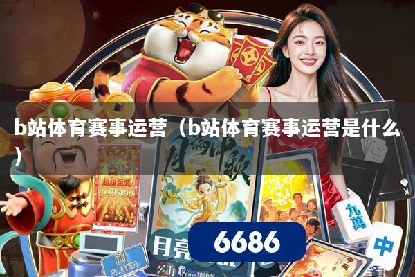 b站体育赛事运营(b站体育赛事运营是什么)