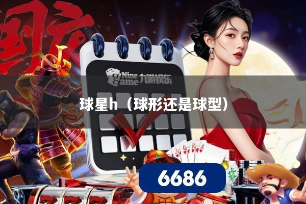 球星h(球形还是球型)