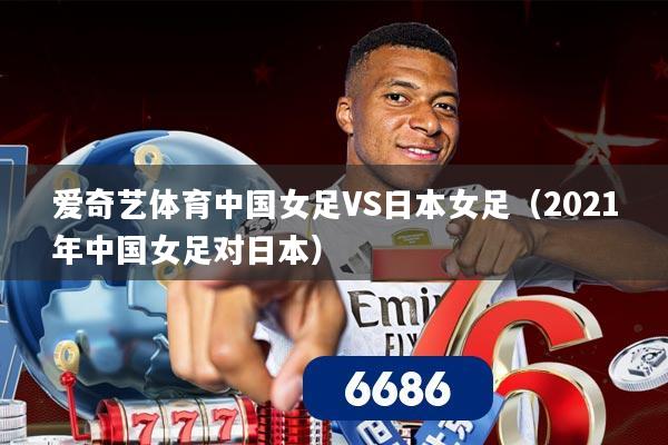 爱奇艺体育中国女足VS日本女足(2021年中国女足对日本)